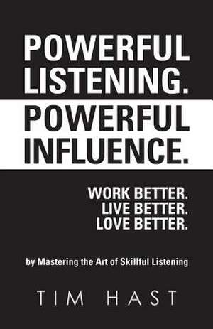 Powerful Listening. Powerful Influence. Work Better. Live Better. Love Better. de Tim Hast