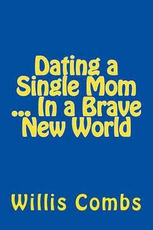 Dating a Single Mom in a Brave New World de Willis Combs