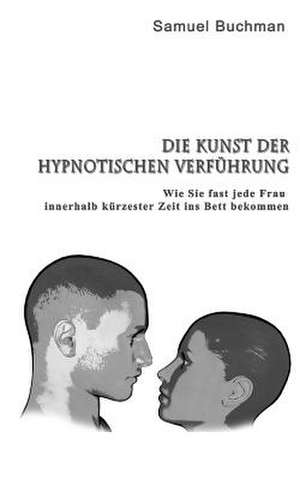 Die Kunst Der Hypnotischen Verfuhrung de Samuel Buchman