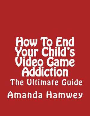 How to End Your Child's Video Game Addiction - The Ultimate Guide de Amanda Hamwey