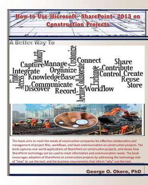 How to Use Microsoft Sharepoint 2013 on Construction Projects de George O. Okere Phd