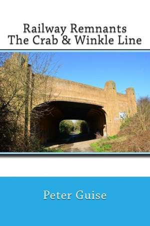 Railway Remnants: The Crab & Winkle Line de Peter Graham Guise