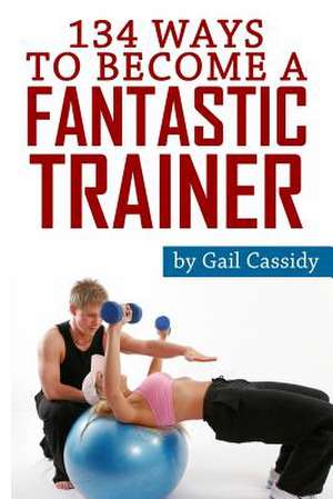 134 Ways to Become a Fantastic Trainer de Gail Cassidy