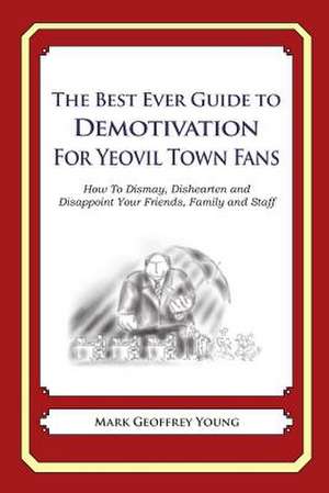 The Best Ever Guide to Demotivation for Yeovil Town Fans de Mark Geoffrey Young