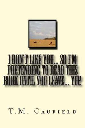 I Don't Like You... So I'm Pretending to Read This Book Until You Leave... Yup. de T. M. Caufield