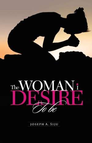 The Woman I Desire to Be de Joseph a. Siju