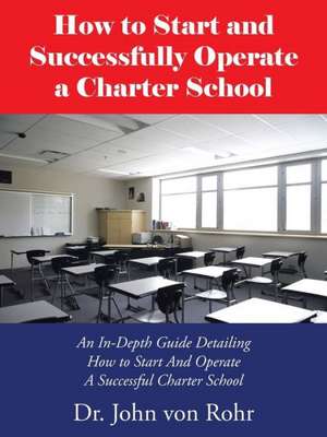 How to Start and Successfully Operate a Charter School de Dr John Von Rohr