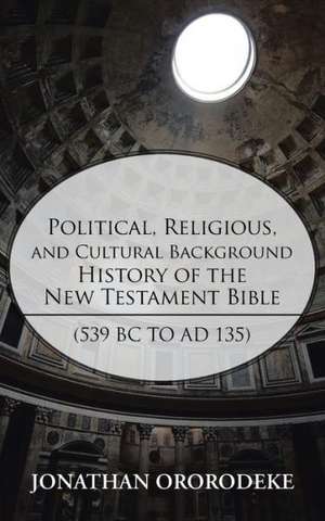 Political, Religious, and Cultural Background History of the New Testament Bible (539 BC to Ad 135) de Jonathan Ororodeke