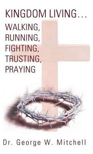 Kingdom Living...Walking, Running, Fighting, Trusting, Praying de George W. Mitchell