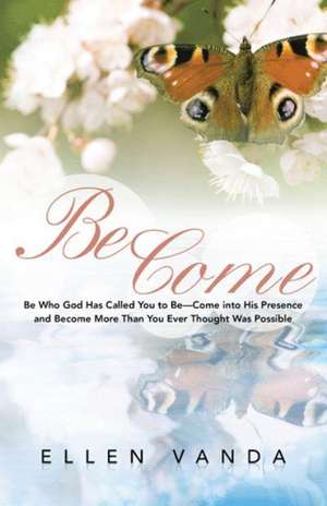 Become: Be Who God Has Called You to Be Come Into His Presence and Become More Than You Ever Thought Was Possible de Ellen Vanda