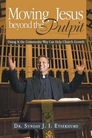 Moving Jesus Beyond the Pulpit: Doing It the Community Way Can Help Church Growth de Dr Sunday J. I. Etsekhume