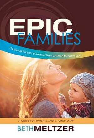 Epic Families, Equipping Parents to Inspire Their Children to Know God de Beth Meltzer