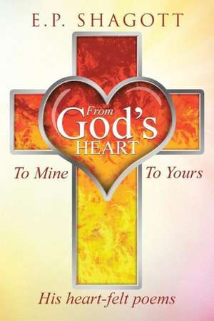 From God's Heart, to Mine, to Yours de E. P. Shagott