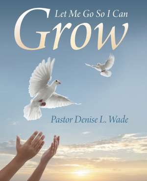 Let Me Go So I Can Grow de Pastor Denise L. Wade