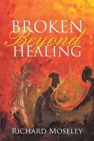 Broken Beyond Healing de Richard Moseley