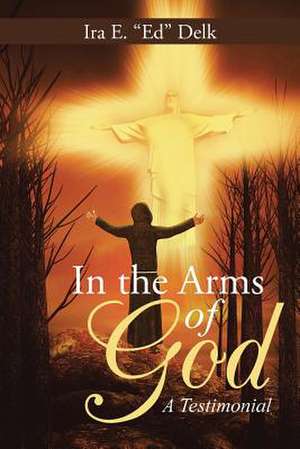 In the Arms of God: A Testimonial de Ira E. Ed Delk