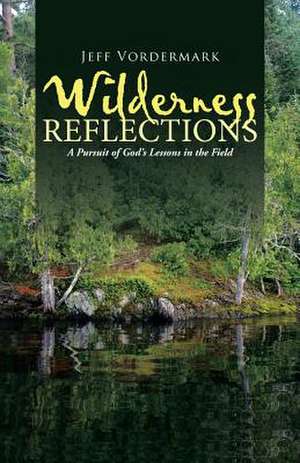 Wilderness Reflections: A Pursuit of God's Lessons in the Field de Jeff Vordermark