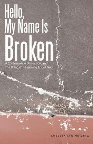 Hello, My Name Is Broken: A Confession, a Discussion, and the Things I'm Learning about God de Chelsea Lyn Huizing