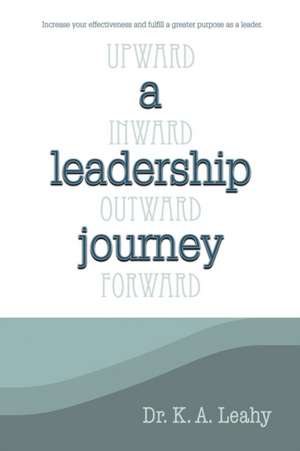 A Leadership Journey: Upward, Inward, Outward, and Forward de Dr K. a. Leahy