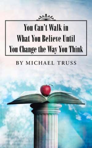 You Can't Walk in What You Believe Until You Change the Way You Think de Michael Truss