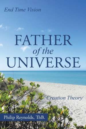 Father of the Universe: Creation Theory and End Time Vision de Thb Philip Reynolds