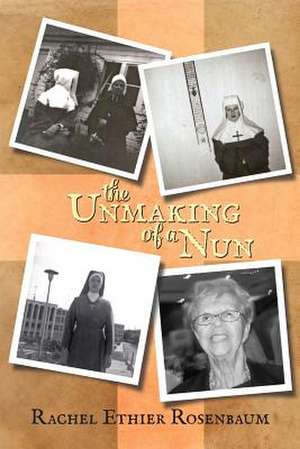 The Unmaking of a Nun de Mrs Rachel Ethier Rosenbaum