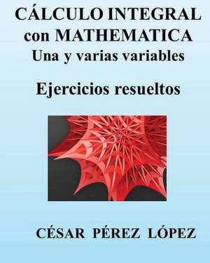 Calculo Integral Con Mathematica. Una y Varias Variables. Ejercicios Resueltos de Cesar Perez Lopez