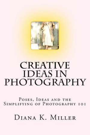 Creative Ideas in Photography de Diana K. Miller