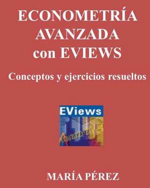 Econometria Avanzada Con Eviews, Conceptos y Ejercicios Resueltos de Maria Perez