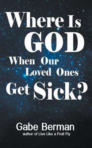 Where Is God When Our Loved Ones Get Sick? de Gabe Berman