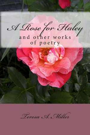 A Rose for Haley and Other Works of Poetry de Teresa A. Miller