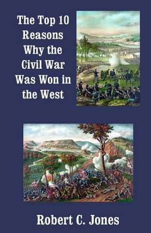 The Top 10 Reasons Why the Civil War Was Won in the West de Robert C. Jones