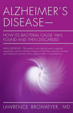 Alzheimer's Disease-How Its Bacterial Cause Was Found and Then Discarded de MD Lawrence Broxmeyer