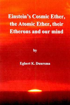 Einstein's Cosmic Ether, the Atomic Ether, Their Etherons and Our Mind de Prof Egbert Klaas Duursma