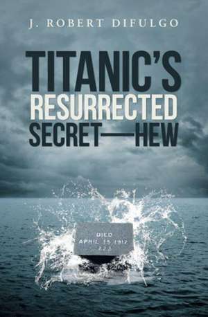 Titanic's Resurrected Secret-H.E.W. de J. Robert Difulgo