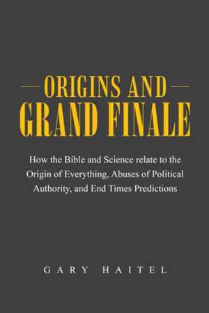 Origins and Grand Finale: How the Bible and Science Relate to the Origin of Everything, Abuses of Political Authority, and End Times Predictions de Gary Haitel