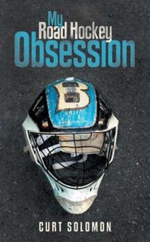 My Road Hockey Obsession de Curt Solomon