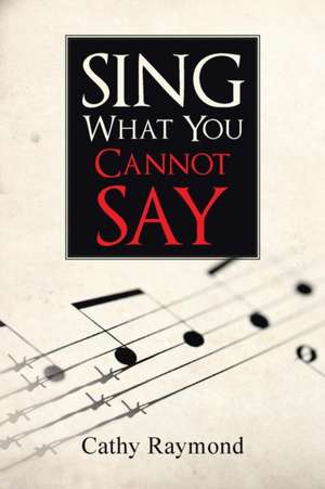 Sing What You Cannot Say de Cathy Raymond