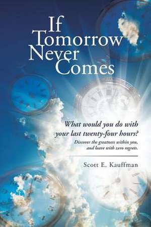 If Tomorrow Never Comes: What Would You Do with Your Last Twenty-Four Hours? de Scott E. Kauffman