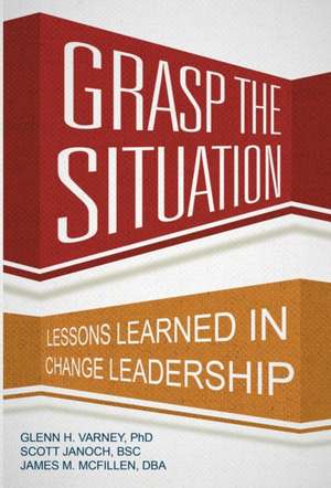 Grasp the Situation: Lessons Learned in Change Leadership de Ph. D. Glenn H. Varney