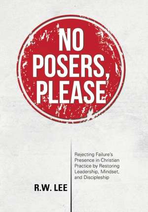 No Posers, Please: Rejecting Failure's Presence in Christian Practice by Restoring Leadership, Mindset, and Discipleship de Rw Lee