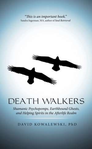 Death Walkers: Shamanic Psychopomps, Earthbound Ghosts, and Helping Spirits in the Afterlife Realm de Phd David Kowalewski