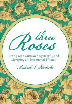 Three Roses: Living with Muscular Dystrophy and Marrying an Exceptional Woman de Michael S. Hudecki