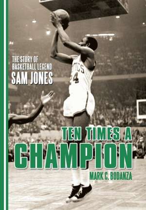 Ten Times a Champion: The Story of Basketball Legend Sam Jones de Mark C. Bodanza