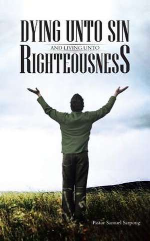 Dying Unto Sin and Living Unto Righteousness de Pastor Samuel Sarpong