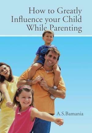 How to Greatly Influence Your Child While Parenting de A. S. Bamania