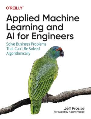 Applied Machine Learning and AI for Engineers: Solve Business Problems That Can't Be Solved Algorithmically de Jeff Prosise