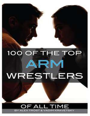 100 of the Top Arm Wrestlers of All Time de Alex Trost