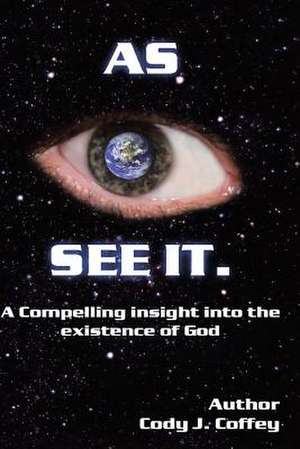 As I See It a Compelling Insight Into the Existence of God de Cody J. Coffey