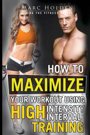 How to Maximize Your Workout Using High Intensity Interval Training de Marc Holden